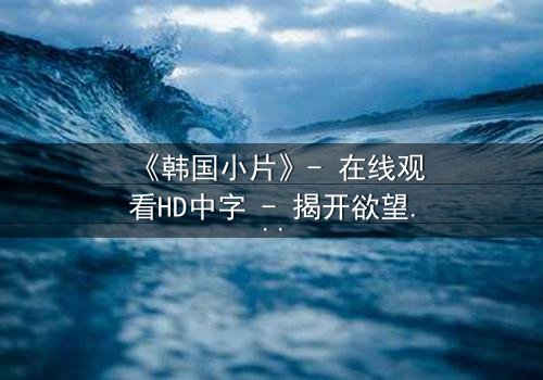 《韩国小片》- 在线观看HD中字 - 揭开欲望与救赎的隐秘篇章