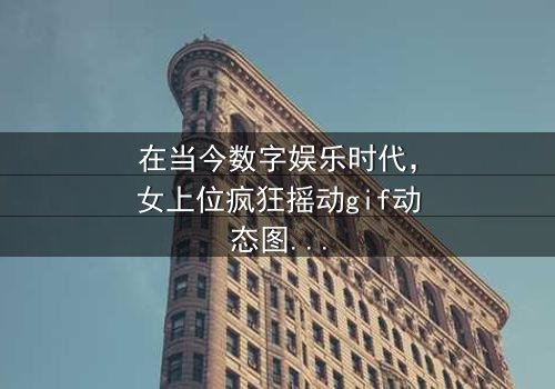 《女上位疯狂摇动gif动态图》-免费1080P超清 - 影视大全第3集