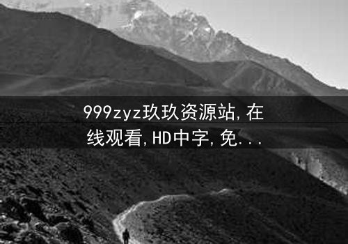 《999zyz玖玖资源站在线观看》- 免费1080P超清 - 完整无删第7集