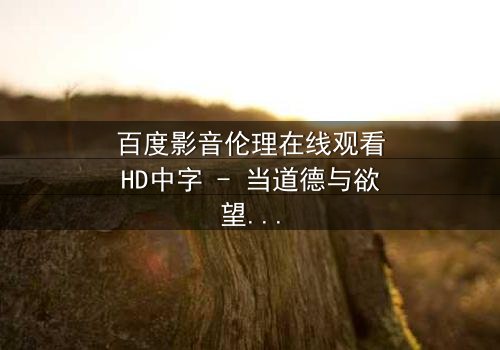 百度影音伦理在线观看HD中字 - 当道德与欲望在数字时代碰撞,谁能全身而退?
