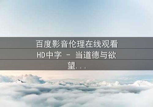 百度影音伦理在线观看HD中字 - 当道德与欲望在数字时代激烈碰撞