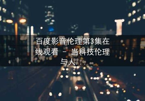 百度影音伦理第3集在线观看 - 当科技伦理与人性欲望激烈碰撞