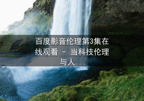 百度影音伦理第3集在线观看 - 当科技伦理与人性欲望激烈碰撞