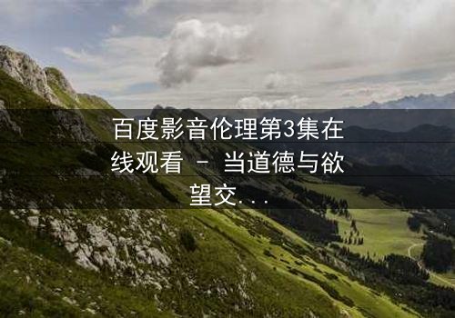 百度影音伦理第3集在线观看 - 当道德与欲望交织,你敢直面真相吗?