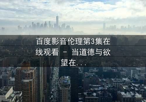 百度影音伦理第3集在线观看 - 当道德与欲望在黑暗中碰撞!