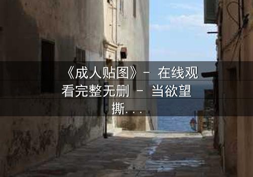 《成人贴图》- 在线观看完整无删 - 当欲望撕裂伪装,谁在幕后操控一切?