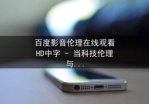 百度影音伦理在线观看HD中字 - 当科技伦理与人性欲望激烈碰撞