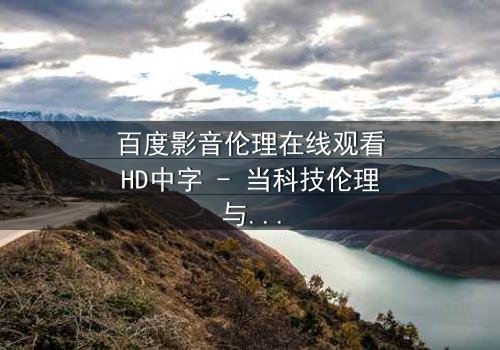 百度影音伦理在线观看HD中字 - 当科技伦理与人性欲望碰撞,谁将主宰未来?