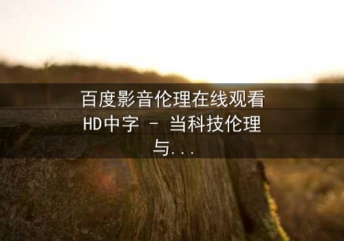 百度影音伦理在线观看HD中字 - 当科技伦理与人性欲望激烈碰撞