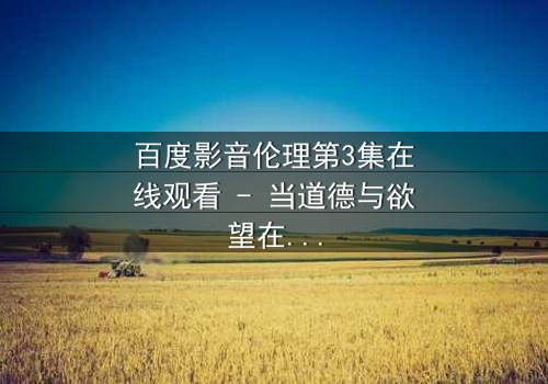 百度影音伦理第3集在线观看 - 当道德与欲望在数字时代碰撞,谁将主宰你的选择?