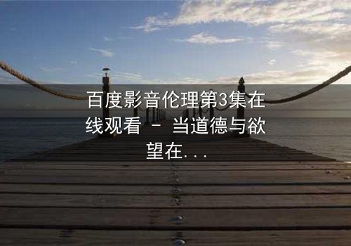 百度影音伦理第3集在线观看 - 当道德与欲望在数字时代激烈碰撞