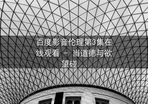 百度影音伦理第3集在线观看 - 当道德与欲望碰撞,谁将主宰命运?