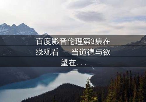 百度影音伦理第3集在线观看 - 当道德与欲望在数字时代激烈碰撞