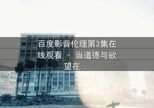百度影音伦理第3集在线观看 - 当道德与欲望在屏幕前激烈碰撞