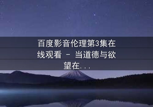 百度影音伦理第3集在线观看 - 当道德与欲望在屏幕前碰撞,谁将主宰你的选择?