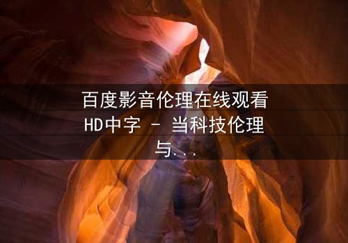 百度影音伦理在线观看HD中字 - 当科技伦理与人性欲望激烈碰撞