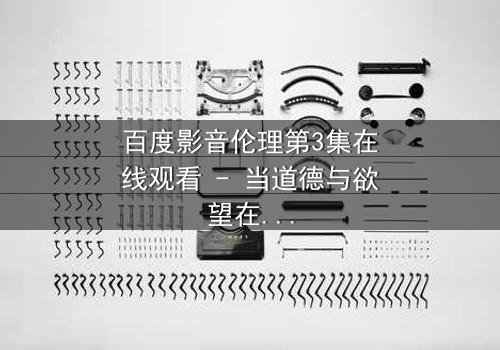 百度影音伦理第3集在线观看 - 当道德与欲望在数字时代激烈碰撞
