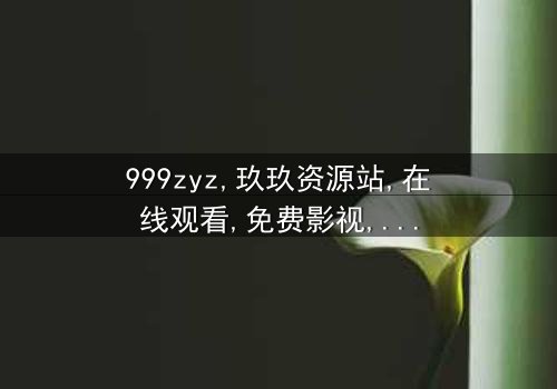 《999zyz玖玖资源站在线观看》- 免费1080P超清 - 完整无删第5集