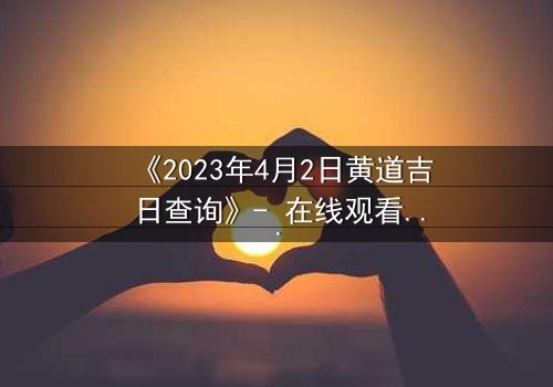 《2023年4月2日黄道吉日查询》- 在线观看完整无删 - 命运转折点,你敢挑战吗?