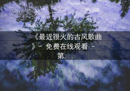 《最近很火的古风歌曲》- 免费在线观看 - 第3集HD中字